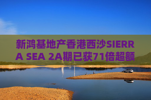 新鸿基地产香港西沙SIERRA SEA 2A期已获71倍超额认购