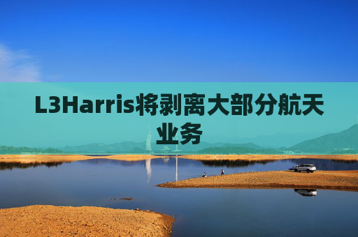 L3Harris将剥离大部分航天业务  第1张