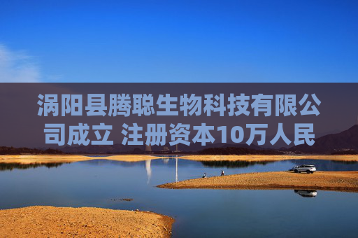 涡阳县腾聪生物科技有限公司成立 注册资本10万人民币