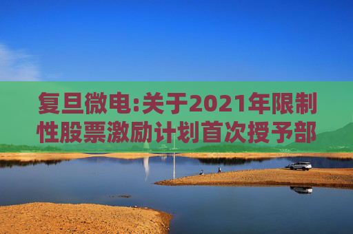复旦微电:关于2021年限制性股票激励计划首次授予部分第四个归属期及预留授予部分第三个归属期（第一批次）归属结果暨股票上市公告