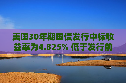 美国30年期国债发行中标收益率为4.825% 低于发行前交易水平