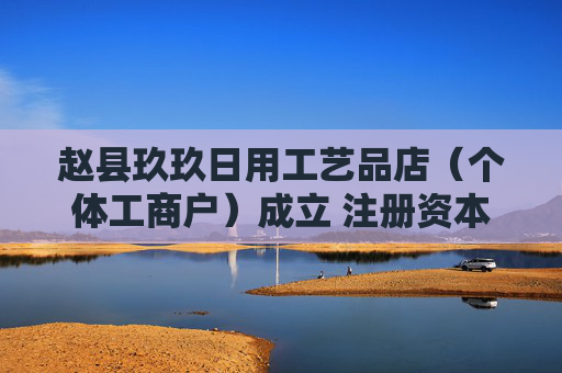 赵县玖玖日用工艺品店（个体工商户）成立 注册资本0.1万人民币