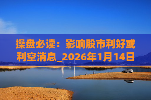 操盘必读：影响股市利好或利空消息_2026年1月14日_财经新闻  第1张