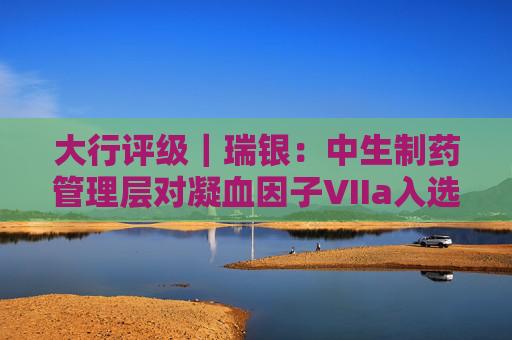 大行评级｜瑞银：中生制药管理层对凝血因子VIIa入选医保目录感乐观 评级“买入”