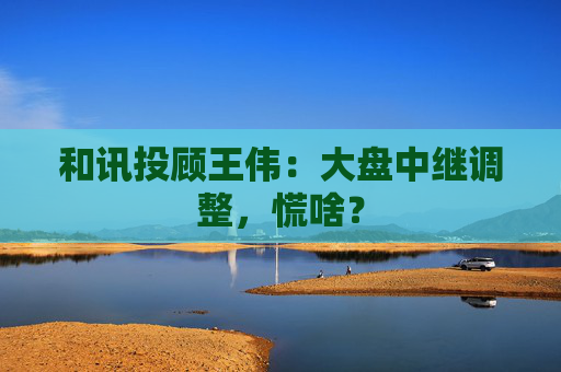 和讯投顾王伟：大盘中继调整，慌啥？
