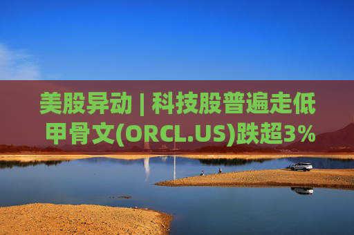 美股异动 | 科技股普遍走低 甲骨文(ORCL.US)跌超3%