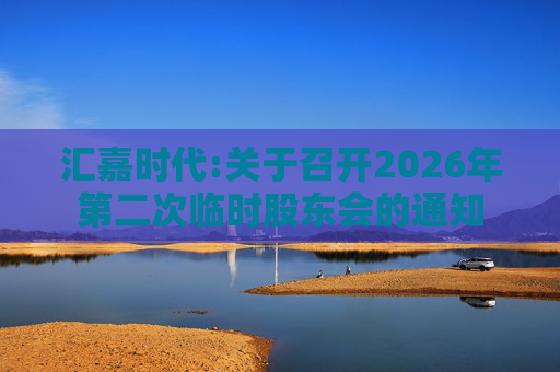汇嘉时代:关于召开2026年第二次临时股东会的通知