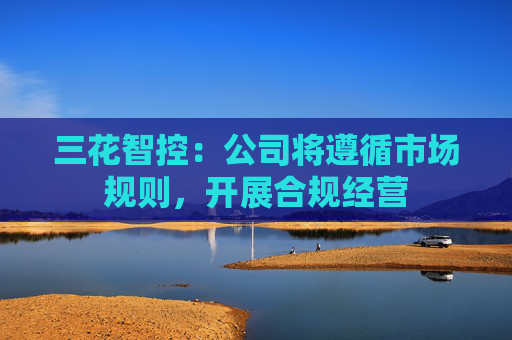 三花智控：公司将遵循市场规则，开展合规经营