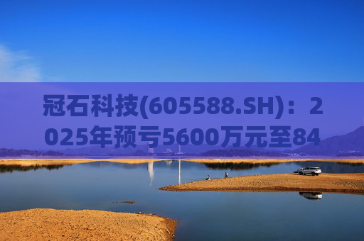 冠石科技(605588.SH)：2025年预亏5600万元至8400万元