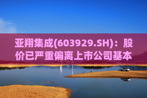 亚翔集成(603929.SH)：股价已严重偏离上市公司基本面，未来存在快速下跌的风险