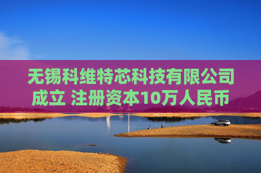 无锡科维特芯科技有限公司成立 注册资本10万人民币