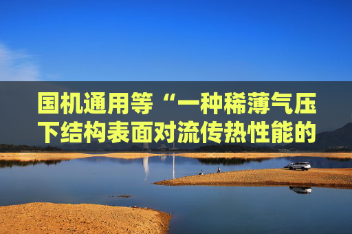 国机通用等“一种稀薄气压下结构表面对流传热性能的测试装置及测试方法”专利获授权