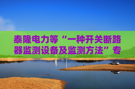 泰隆电力等“一种开关断路器监测设备及监测方法”专利获授权