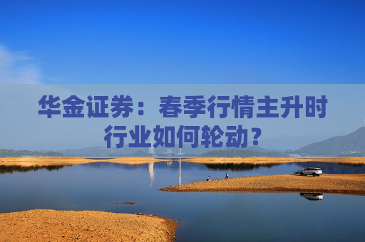 华金证券：春季行情主升时行业如何轮动？