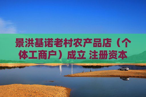 景洪基诺老村农产品店(个体工商户)成立 注册资本5万人民币