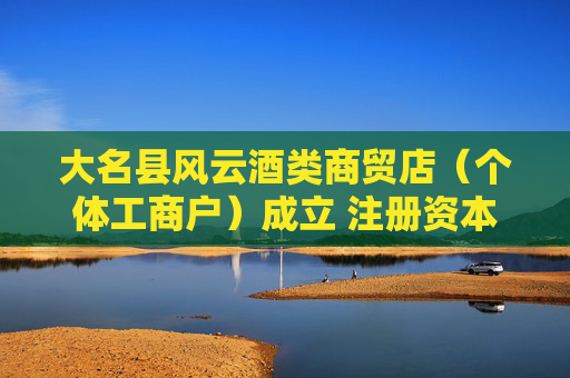 大名县风云酒类商贸店（个体工商户）成立 注册资本3万人民币  第1张