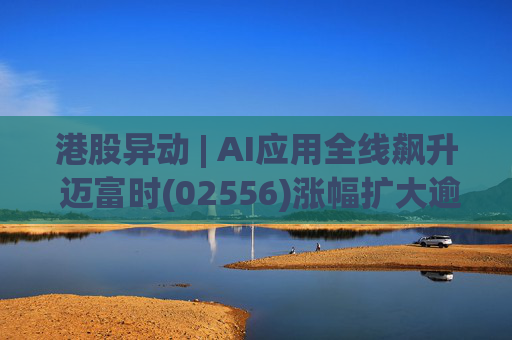 港股异动 | AI应用全线飙升 迈富时(02556)涨幅扩大逾15%领涨板块  第1张