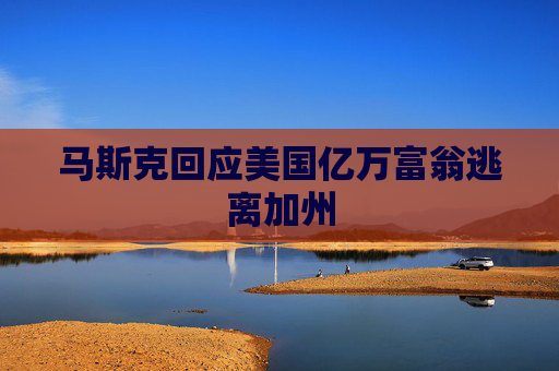 马斯克回应美国亿万富翁逃离加州