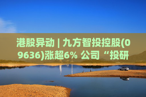 港股异动 | 九方智投控股(09636)涨超6% 公司“投研+科技”双轮驱动 加快完善海外业务布局