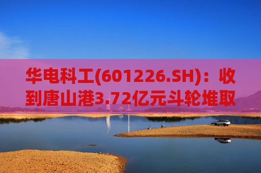 华电科工(601226.SH)：收到唐山港3.72亿元斗轮堆取料机项目中标通知书