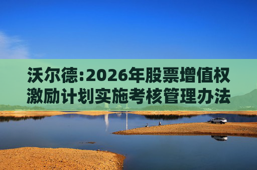 沃尔德:2026年股票增值权激励计划实施考核管理办法
