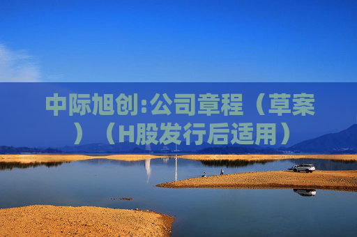 中际旭创:公司章程（草案）（H股发行后适用）