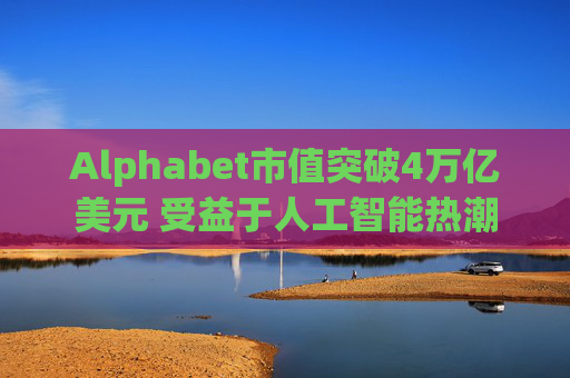 Alphabet市值突破4万亿美元 受益于人工智能热潮