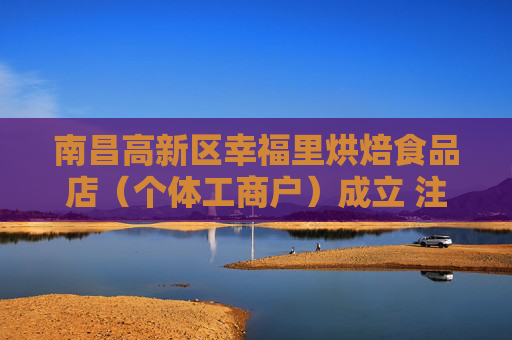 南昌高新区幸福里烘焙食品店（个体工商户）成立 注册资本6万人民币  第1张
