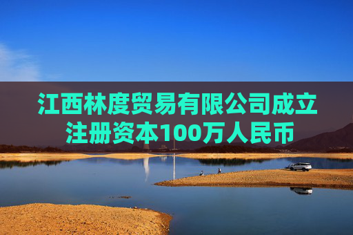 江西林度贸易有限公司成立 注册资本100万人民币