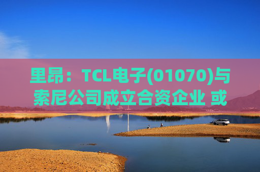 里昂：TCL电子(01070)与索尼公司成立合资企业 或有利于整体盈利增长
