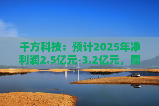 千方科技：预计2025年净利润2.5亿元-3.2亿元，同比扭亏