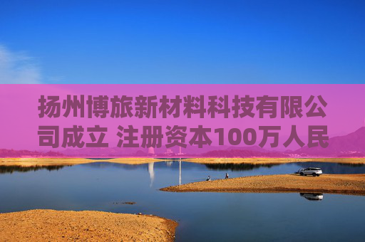 扬州博旅新材料科技有限公司成立 注册资本100万人民币 第1张 扬州博旅新材料科技有限公司成立 注册资本100万人民币 第1张