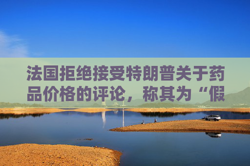 法国拒绝接受特朗普关于药品价格的评论，称其为“假新闻”