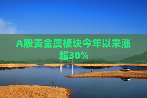 A股贵金属板块今年以来涨超30%