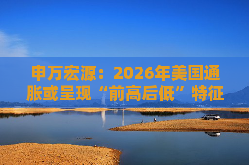 申万宏源：2026年美国通胀或呈现“前高后低”特征