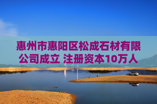 惠州市惠阳区松成石材有限公司成立 注册资本10万人民币