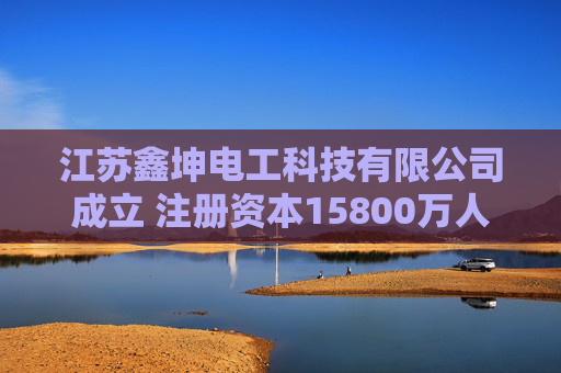 江苏鑫坤电工科技有限公司成立 注册资本15800万人民币