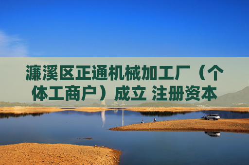 濂溪区正通机械加工厂（个体工商户）成立 注册资本20万人民币