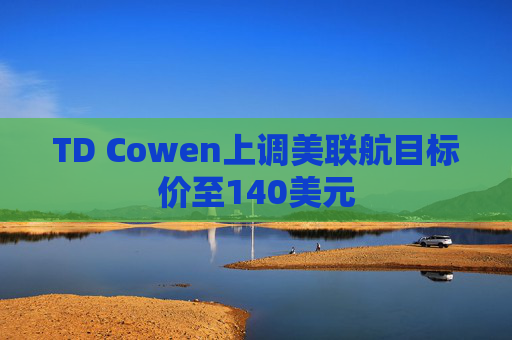 TD Cowen上调美联航目标价至140美元