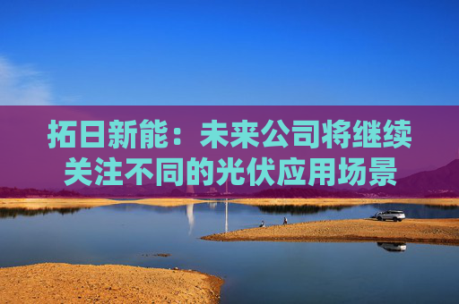 拓日新能：未来公司将继续关注不同的光伏应用场景