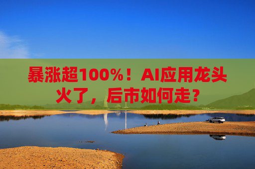 暴涨超100%！AI应用龙头火了，后市如何走？