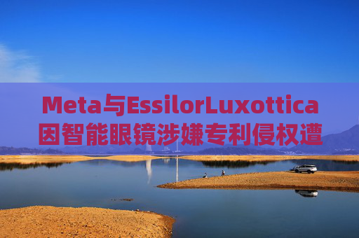 Meta与EssilorLuxottica因智能眼镜涉嫌专利侵权遭起诉  第1张