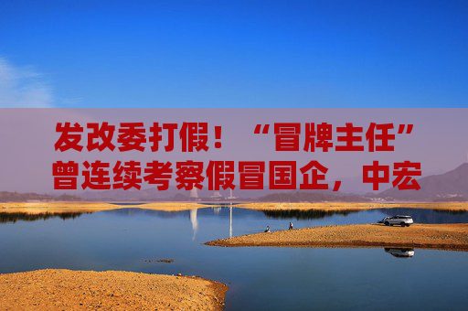 发改委打假！“冒牌主任”曾连续考察假冒国企，中宏院深夜发声  第1张