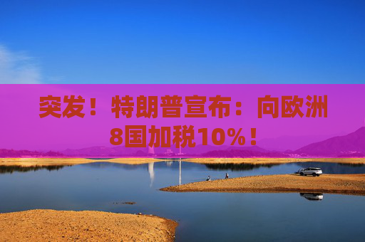 突发！特朗普宣布：向欧洲8国加税10%！  第1张