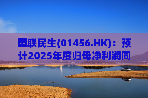 国联民生(01456.HK):预计2025年度归母净利润同比增长406%左右 第1张 国联民生(01456.HK):预计2025年度归母净利润同比增长406%左右 第1张