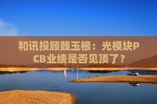 和讯投顾魏玉根：光模块PCB业绩是否见顶了？