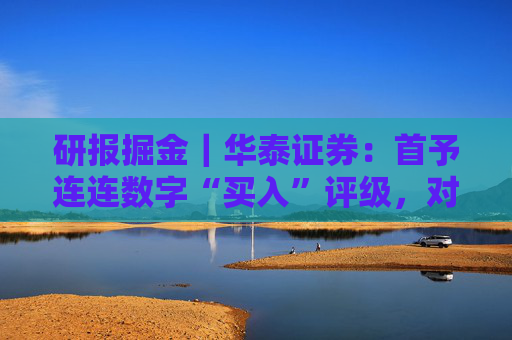 研报掘金｜华泰证券：首予连连数字“买入”评级，对长期TPV增长前景保持乐观