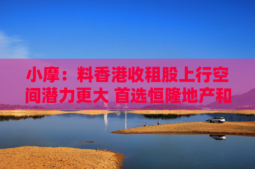 小摩：料香港收租股上行空间潜力更大 首选恒隆地产和太古地产