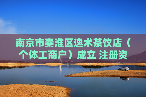 南京市秦淮区逸术茶饮店（个体工商户）成立 注册资本1万人民币  第1张