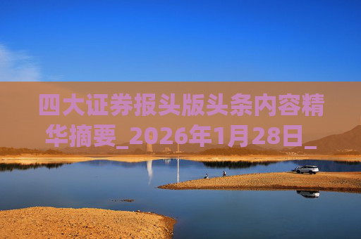 四大证券报头版头条内容精华摘要_2026年1月28日_财经新闻